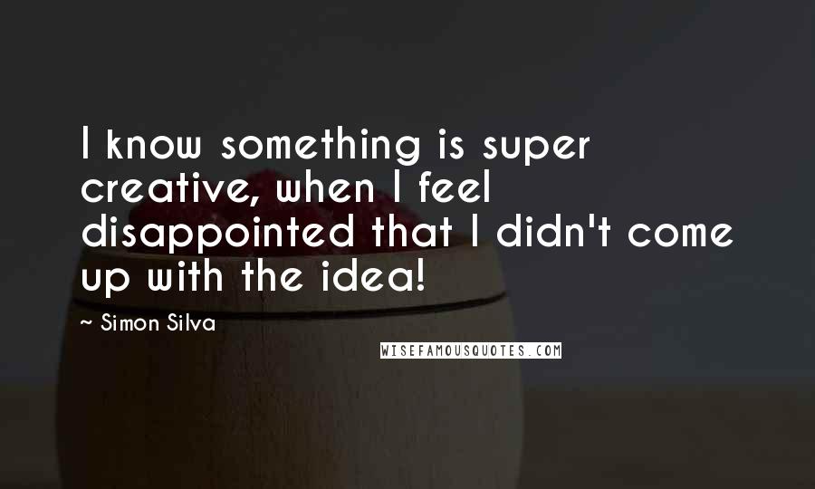 Simon Silva quotes: I know something is super creative, when I feel disappointed that I didn't come up with the idea!