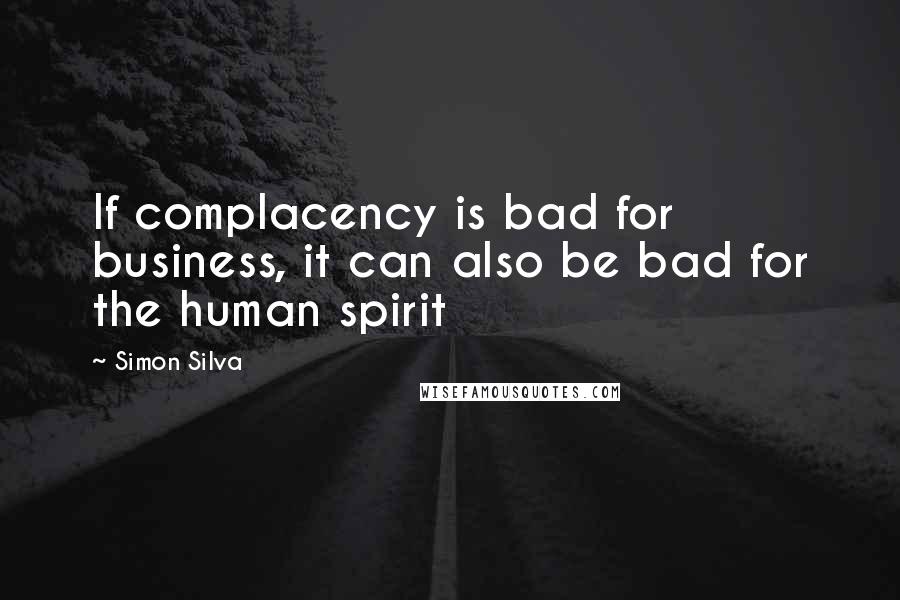 Simon Silva quotes: If complacency is bad for business, it can also be bad for the human spirit