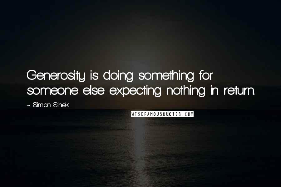 Simon Sinek quotes: Generosity is doing something for someone else expecting nothing in return.