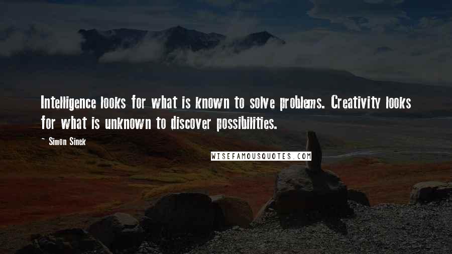 Simon Sinek quotes: Intelligence looks for what is known to solve problems. Creativity looks for what is unknown to discover possibilities. Simon Sinek quotes: Intelligence looks for what is known to solve problems. Creativity looks for what is unknown to discover possibilities.