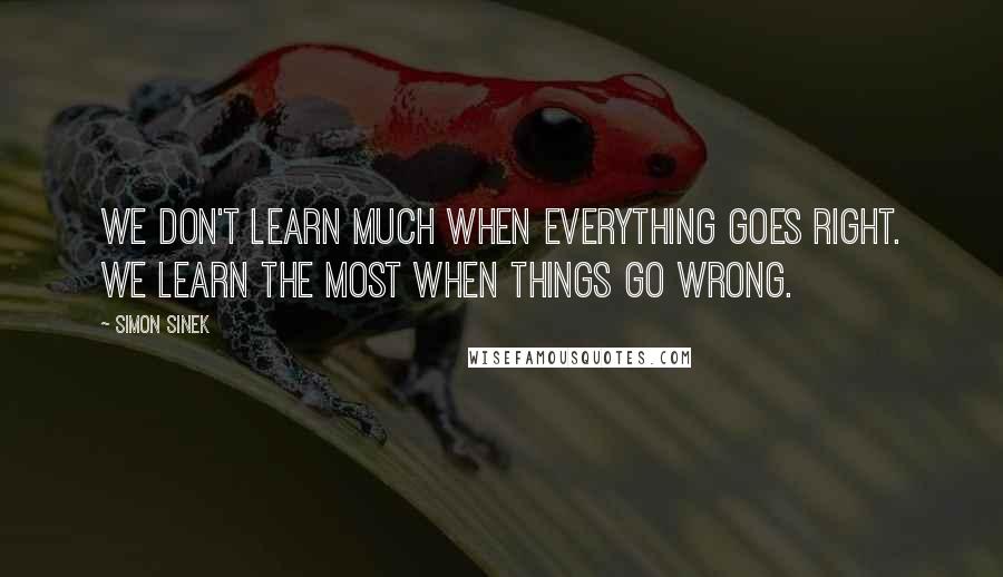 Simon Sinek quotes: We don't learn much when everything goes right. We learn the most when things go wrong.