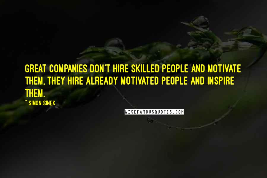 Simon Sinek quotes: Great companies don't hire skilled people and motivate them, they hire already motivated people and inspire them.
