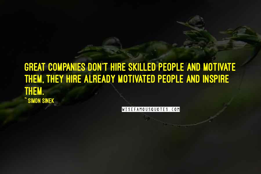Simon Sinek quotes: Great companies don't hire skilled people and motivate them, they hire already motivated people and inspire them. Simon Sinek quotes: Great companies don't hire skilled people and motivate them, they hire already motivated people and inspire them.
