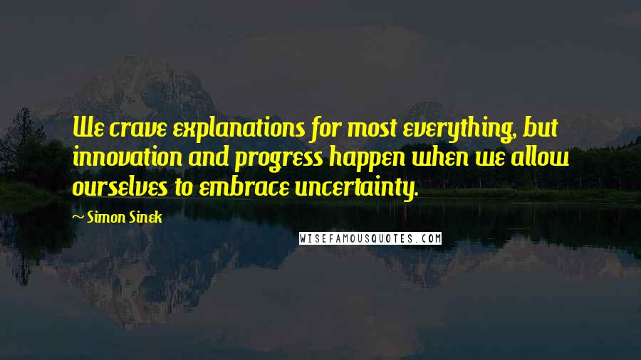 Simon Sinek quotes: We crave explanations for most everything, but innovation and progress happen when we allow ourselves to embrace uncertainty.