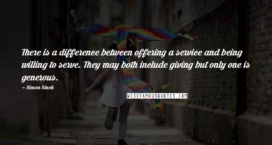Simon Sinek quotes: There is a difference between offering a service and being willing to serve. They may both include giving but only one is generous.