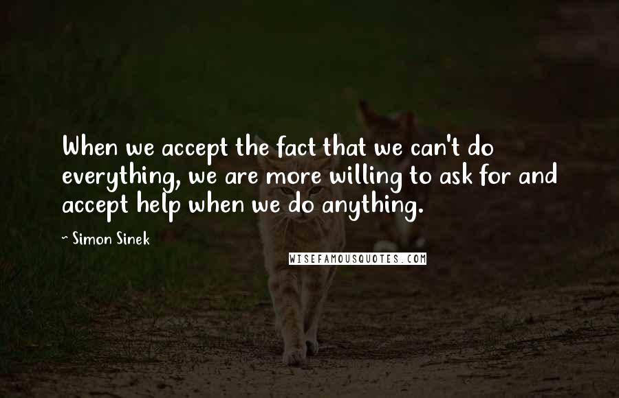 Simon Sinek quotes: When we accept the fact that we can't do everything, we are more willing to ask for and accept help when we do anything. Simon Sinek quotes: When we accept the fact that we can't do everything, we are more willing to ask for and accept help when we do anything.