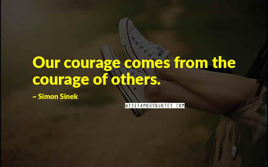Simon Sinek quotes: Our courage comes from the courage of others.