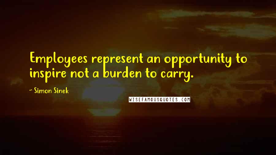 Simon Sinek quotes: Employees represent an opportunity to inspire not a burden to carry.