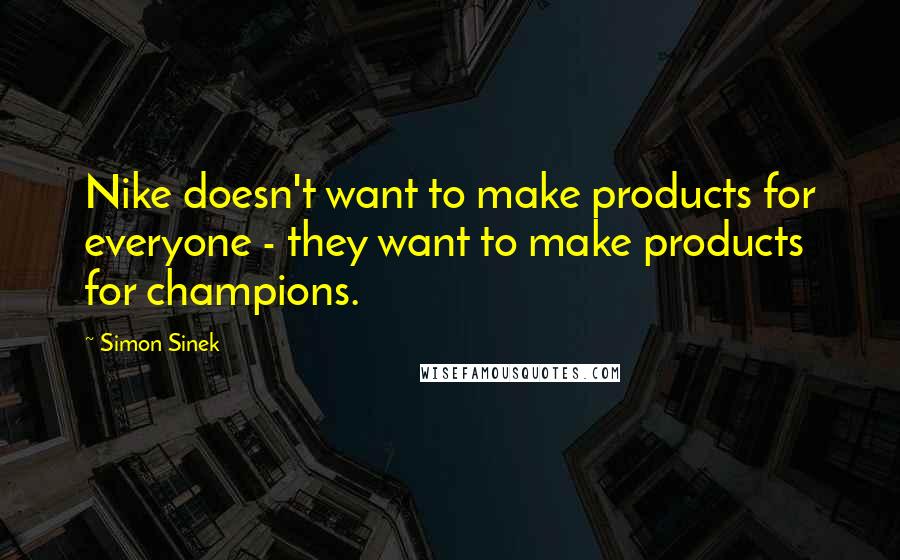 Simon Sinek quotes: Nike doesn't want to make products for everyone - they want to make products for champions.