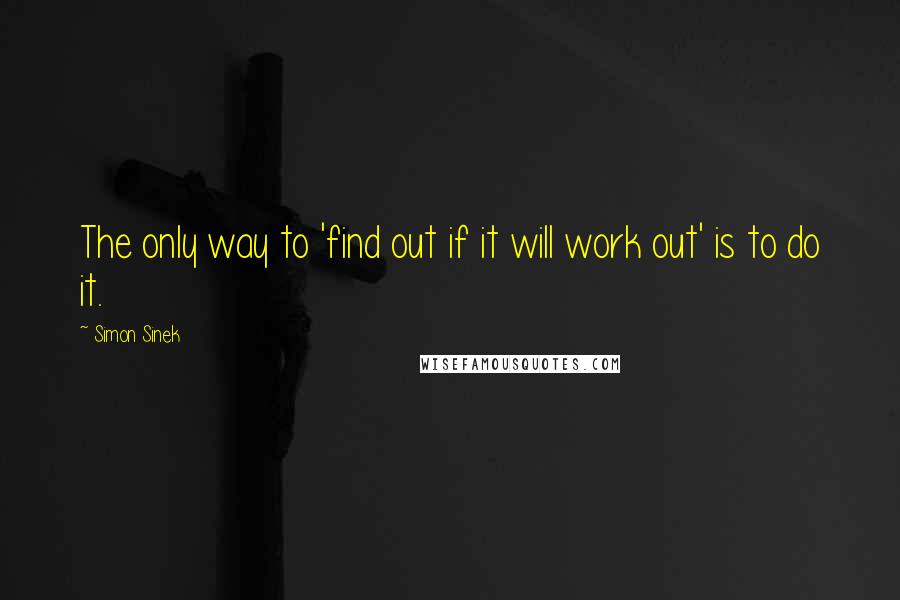 Simon Sinek quotes: The only way to 'find out if it will work out' is to do it.