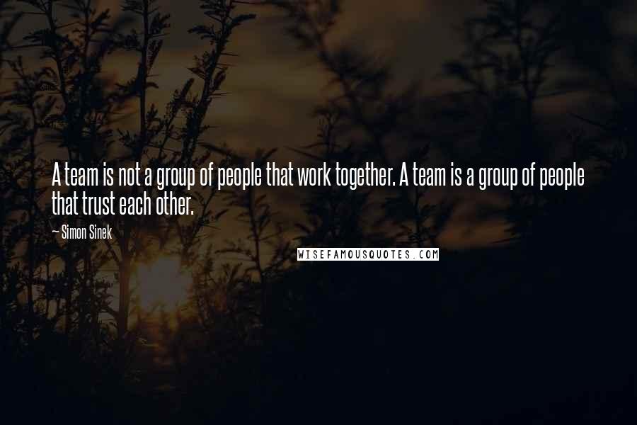 Simon Sinek quotes: A team is not a group of people that work together. A team is a group of people that trust each other.