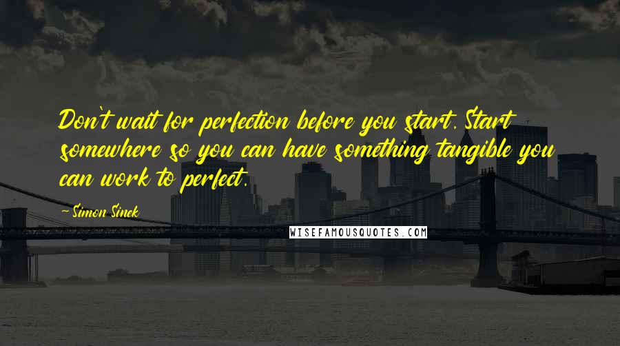 Simon Sinek quotes: Don't wait for perfection before you start. Start somewhere so you can have something tangible you can work to perfect. Simon Sinek quotes: Don't wait for perfection before you start. Start somewhere so you can have something tangible you can work to perfect.