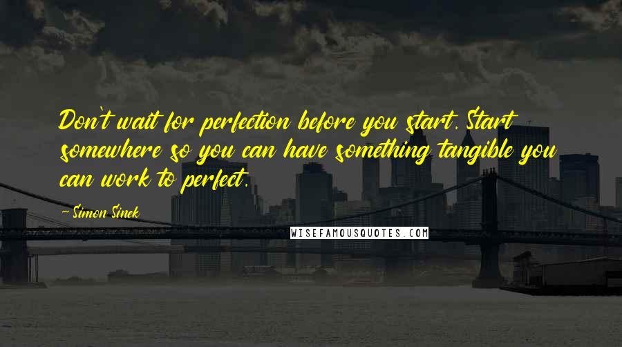 Simon Sinek quotes: Don't wait for perfection before you start. Start somewhere so you can have something tangible you can work to perfect.