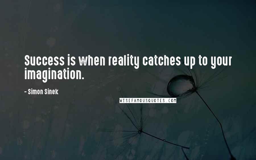 Simon Sinek quotes: Success is when reality catches up to your imagination.