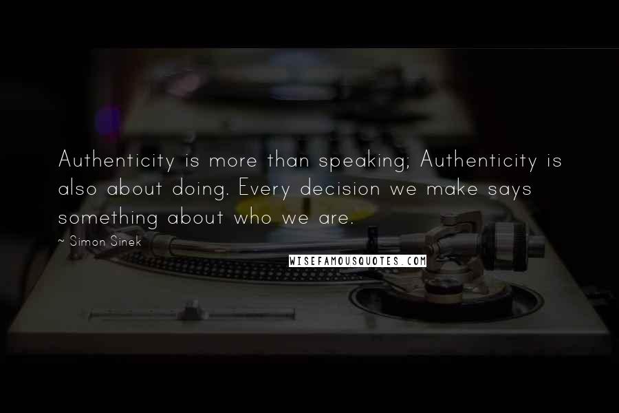 Simon Sinek quotes: Authenticity is more than speaking; Authenticity is also about doing. Every decision we make says something about who we are.