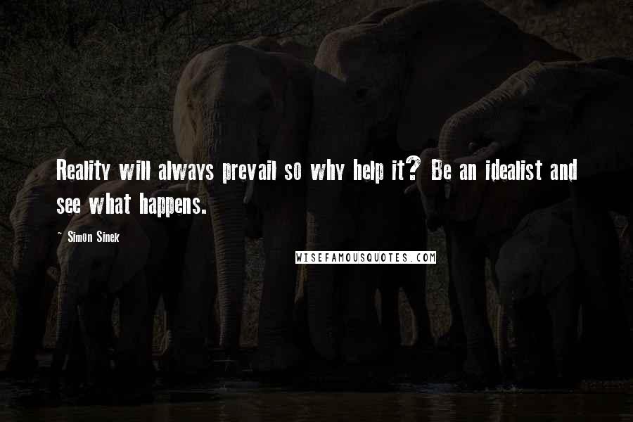 Simon Sinek quotes: Reality will always prevail so why help it? Be an idealist and see what happens.