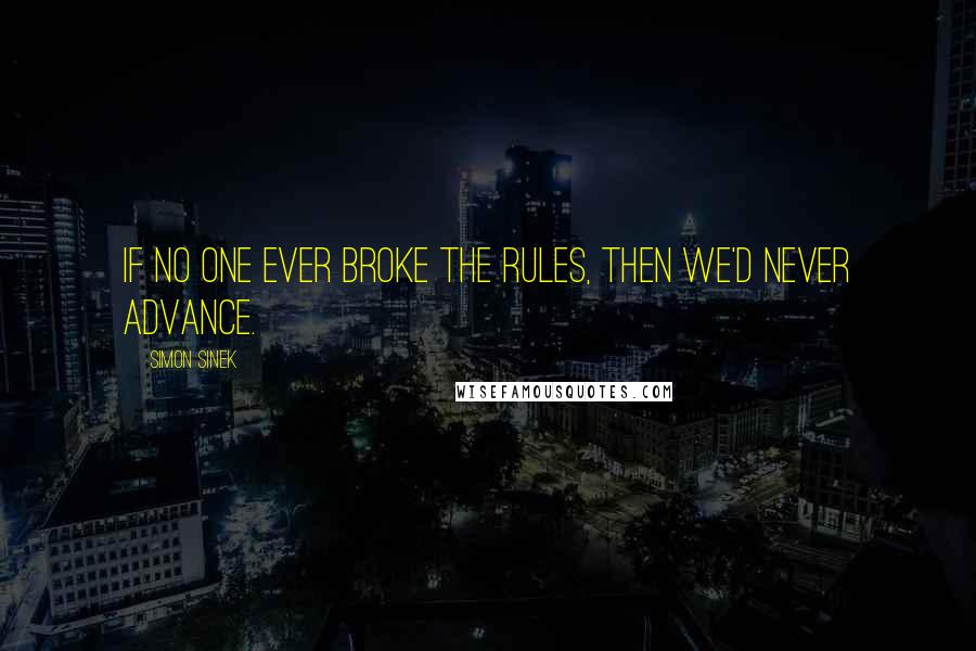 Simon Sinek quotes: If no one ever broke the rules, then we'd never advance.