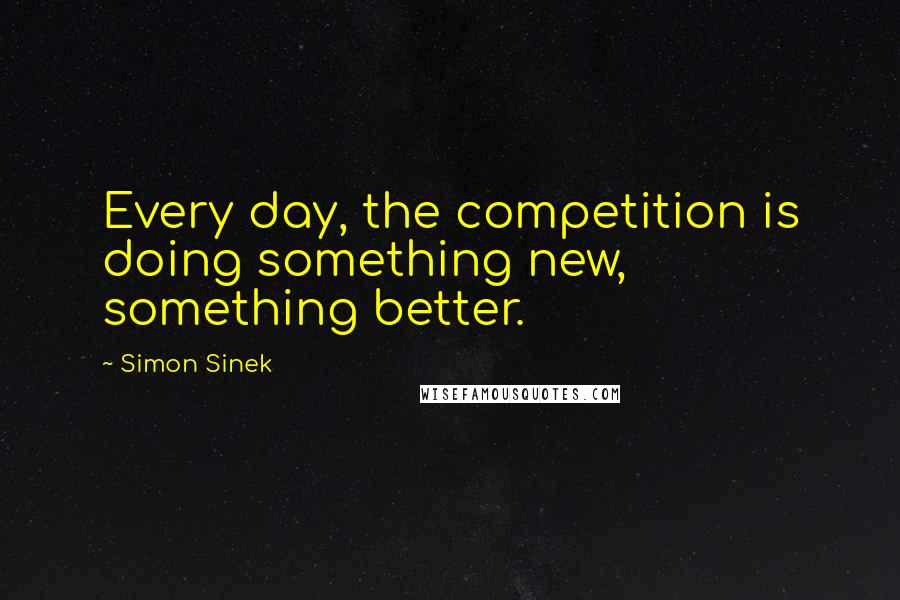 Simon Sinek quotes: Every day, the competition is doing something new, something better.