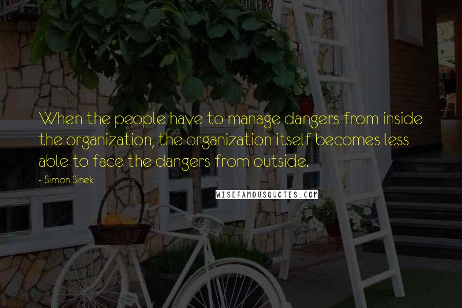 Simon Sinek quotes: When the people have to manage dangers from inside the organization, the organization itself becomes less able to face the dangers from outside. Simon Sinek quotes: When the people have to manage dangers from inside the organization, the organization itself becomes less able to face the dangers from outside.