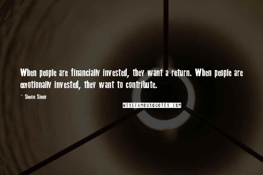 Simon Sinek quotes: When people are financially invested, they want a return. When people are emotionally invested, they want to contribute. Simon Sinek quotes: When people are financially invested, they want a return. When people are emotionally invested, they want to contribute.
