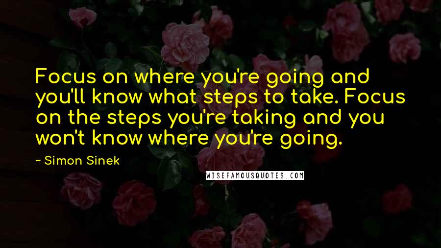 Simon Sinek quotes: Focus on where you're going and you'll know what steps to take. Focus on the steps you're taking and you won't know where you're going.