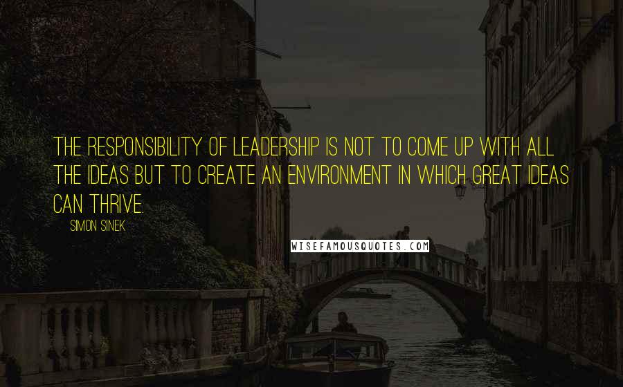 Simon Sinek quotes: The responsibility of leadership is not to come up with all the ideas but to create an environment in which great ideas can thrive. Simon Sinek quotes: The responsibility of leadership is not to come up with all the ideas but to create an environment in which great ideas can thrive.
