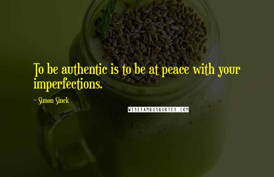 Simon Sinek quotes: To be authentic is to be at peace with your imperfections.