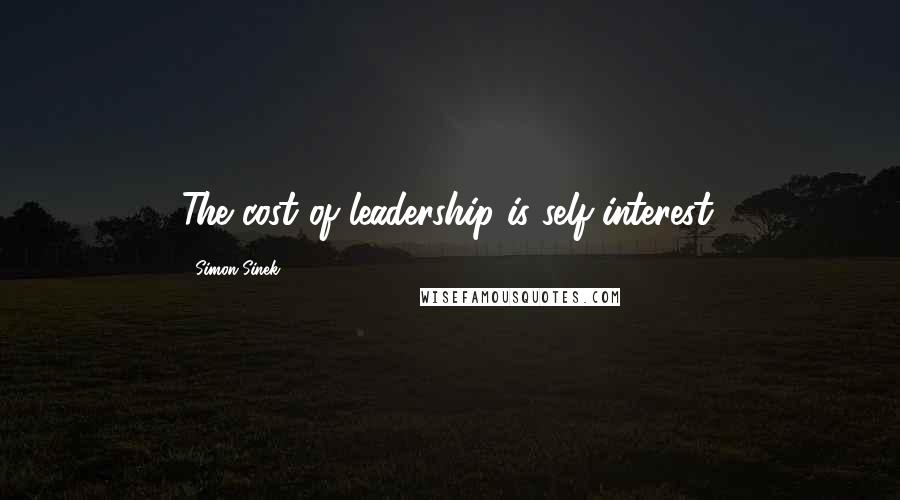 Simon Sinek quotes: The cost of leadership is self-interest.