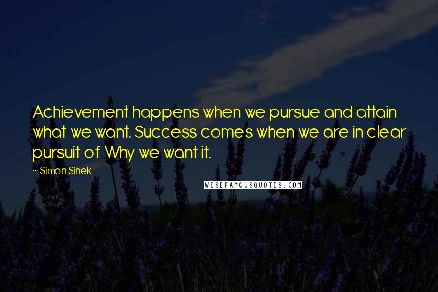 Simon Sinek quotes: Achievement happens when we pursue and attain what we want. Success comes when we are in clear pursuit of Why we want it.