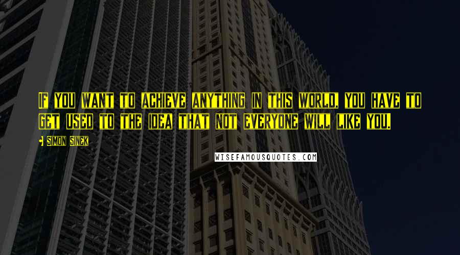 Simon Sinek quotes: If you want to achieve anything in this world, you have to get used to the idea that not everyone will like you. Simon Sinek quotes: If you want to achieve anything in this world, you have to get used to the idea that not everyone will like you.