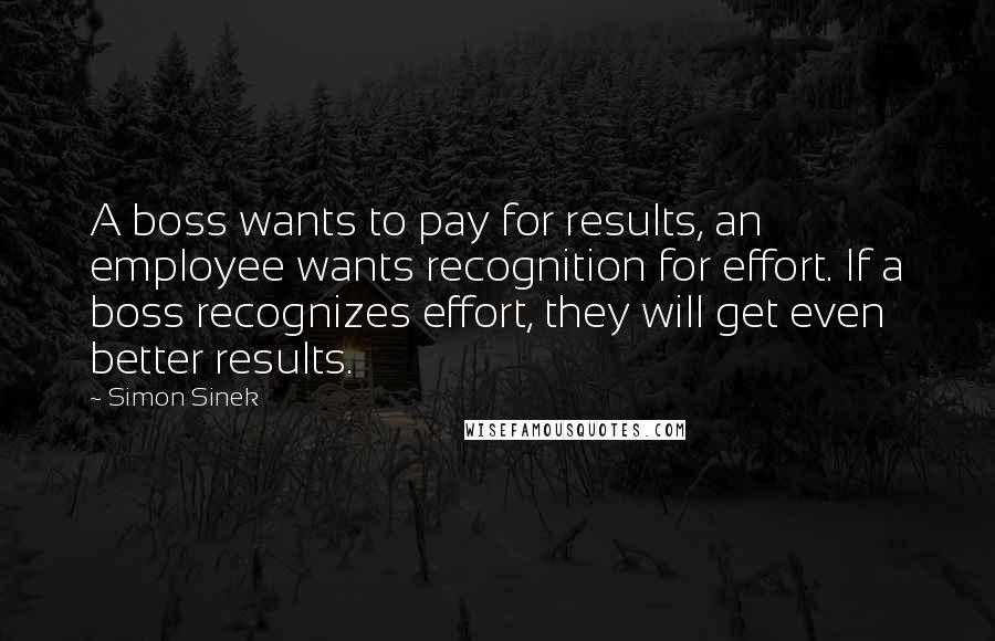 Simon Sinek quotes: A boss wants to pay for results, an employee wants recognition for effort. If a boss recognizes effort, they will get even better results.
