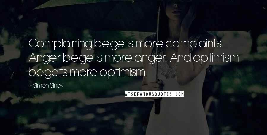 Simon Sinek quotes: Complaining begets more complaints. Anger begets more anger. And optimism begets more optimism.