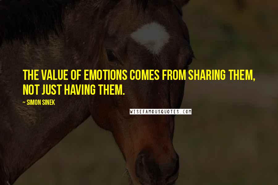 Simon Sinek quotes: The value of emotions comes from sharing them, not just having them.