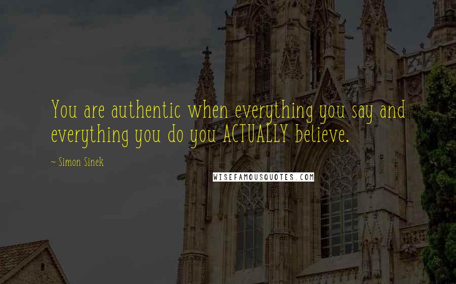 Simon Sinek quotes: You are authentic when everything you say and everything you do you ACTUALLY believe.