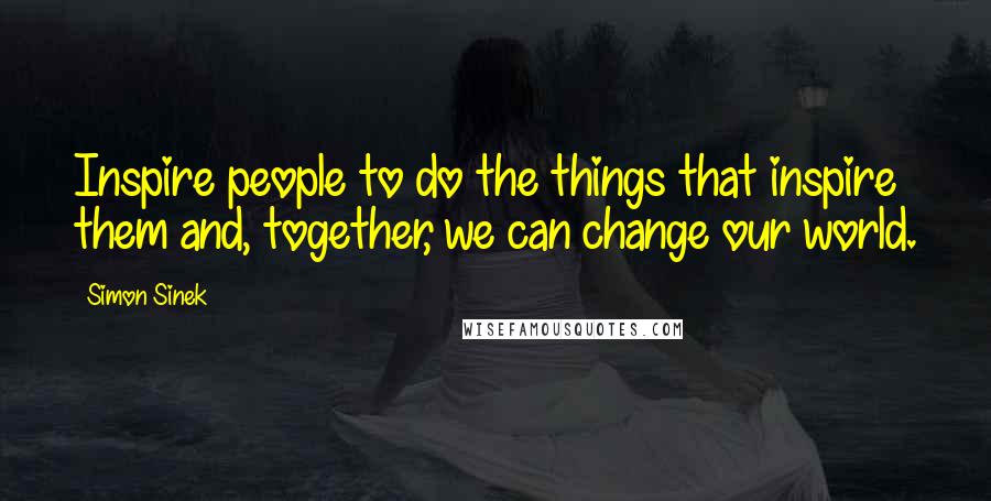 Simon Sinek quotes: Inspire people to do the things that inspire them and, together, we can change our world.