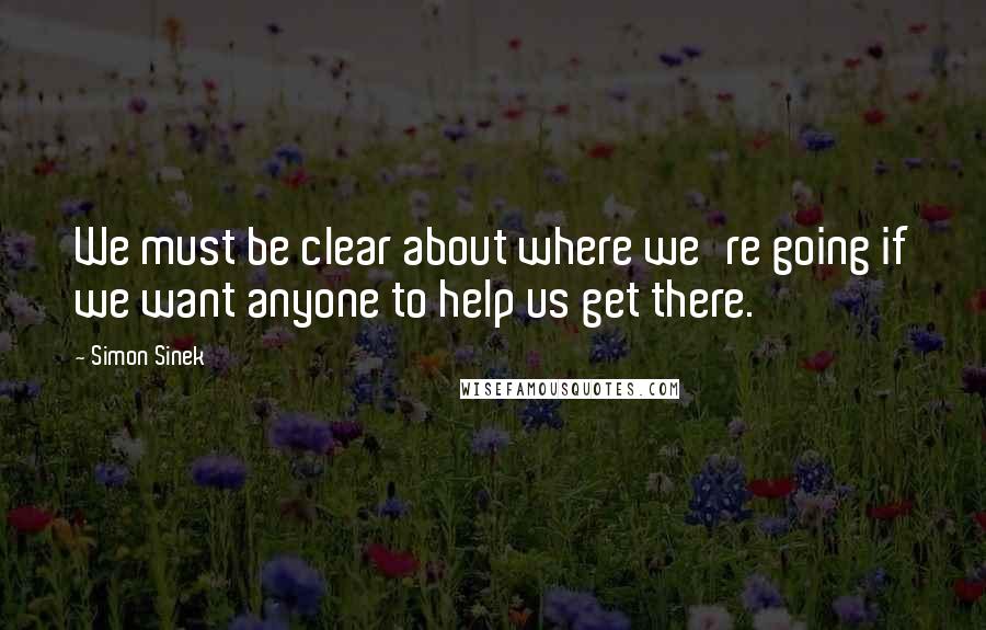 Simon Sinek quotes: We must be clear about where we're going if we want anyone to help us get there.