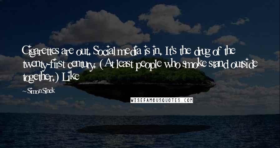 Simon Sinek quotes: Cigarettes are out. Social media is in. It's the drug of the twenty-first century. (At least people who smoke stand outside together.) Like