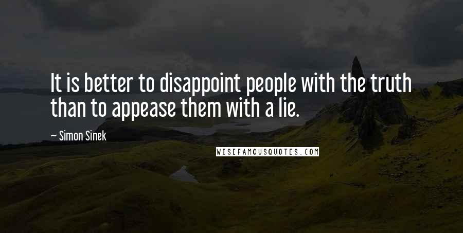 Simon Sinek quotes: It is better to disappoint people with the truth than to appease them with a lie.