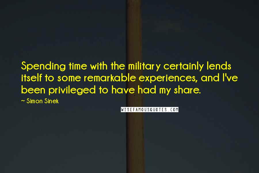 Simon Sinek quotes: Spending time with the military certainly lends itself to some remarkable experiences, and I've been privileged to have had my share. Simon Sinek quotes: Spending time with the military certainly lends itself to some remarkable experiences, and I've been privileged to have had my share.