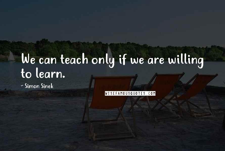 Simon Sinek quotes: We can teach only if we are willing to learn.