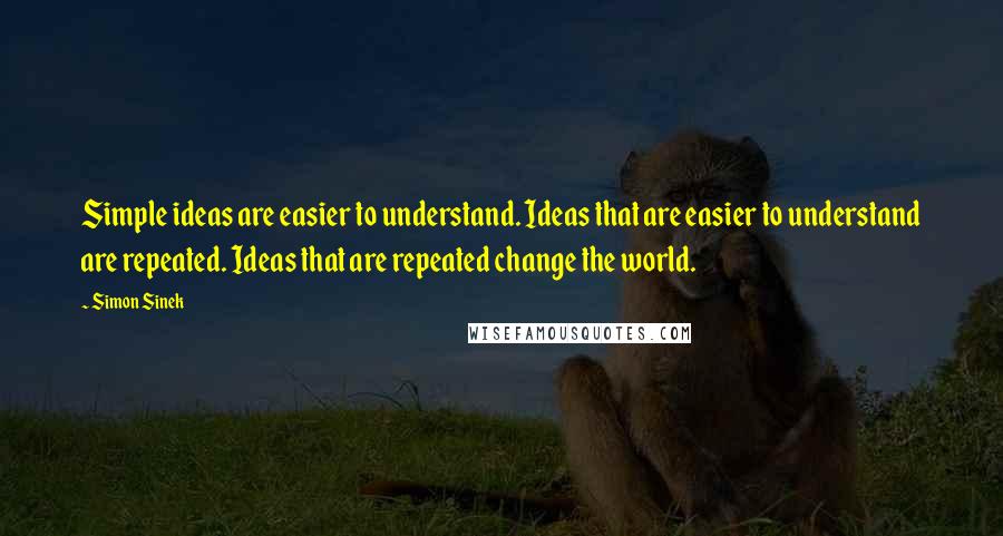 Simon Sinek quotes: Simple ideas are easier to understand. Ideas that are easier to understand are repeated. Ideas that are repeated change the world.