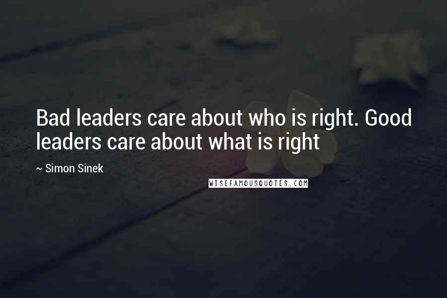 Simon Sinek quotes: Bad leaders care about who is right. Good leaders care about what is right