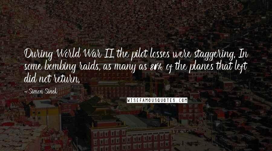 Simon Sinek quotes: During World War II, the pilot losses were staggering. In some bombing raids, as many as 80% of the planes that left did not return.