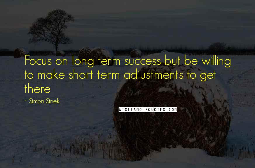 Simon Sinek quotes: Focus on long term success but be willing to make short term adjustments to get there