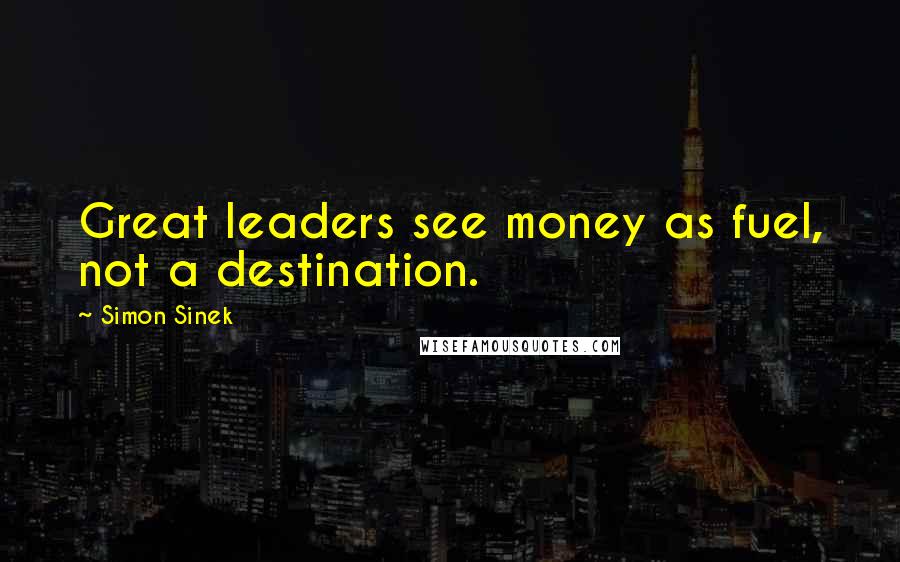 Simon Sinek quotes: Great leaders see money as fuel, not a destination.