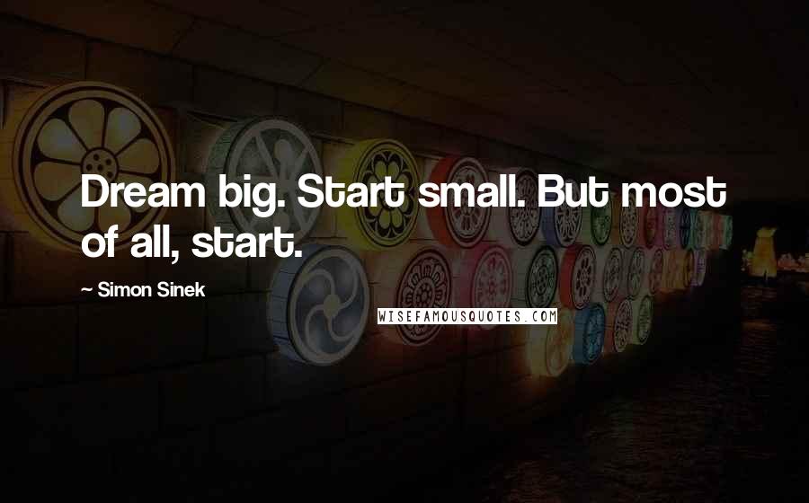 Simon Sinek quotes: Dream big. Start small. But most of all, start.