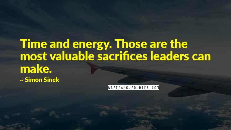 Simon Sinek quotes: Time and energy. Those are the most valuable sacrifices leaders can make.