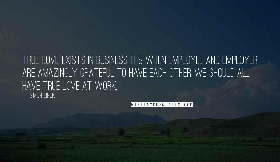 Simon Sinek quotes: True love exists in business. It's when Employee and Employer are amazingly grateful to have each other. We should all have true love at work.