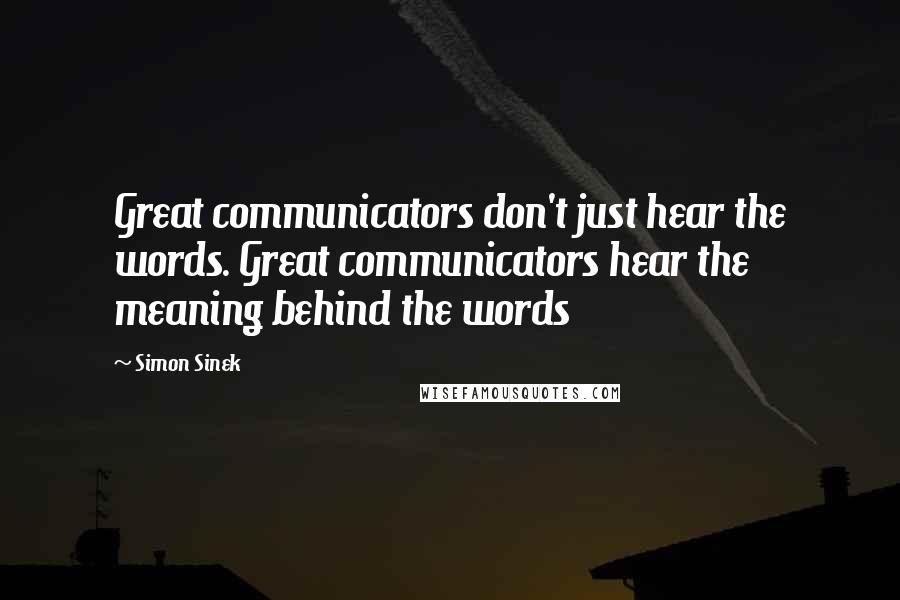 Simon Sinek quotes: Great communicators don't just hear the words. Great communicators hear the meaning behind the words Simon Sinek quotes: Great communicators don't just hear the words. Great communicators hear the meaning behind the words