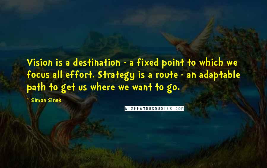 Simon Sinek quotes: Vision is a destination - a fixed point to which we focus all effort. Strategy is a route - an adaptable path to get us where we want to go.